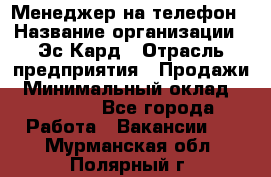 Менеджер на телефон › Название организации ­ Эс-Кард › Отрасль предприятия ­ Продажи › Минимальный оклад ­ 25 000 - Все города Работа » Вакансии   . Мурманская обл.,Полярный г.